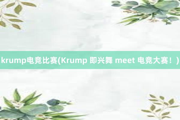 krump电竞比赛(Krump 即兴舞 meet 电竞大赛！)