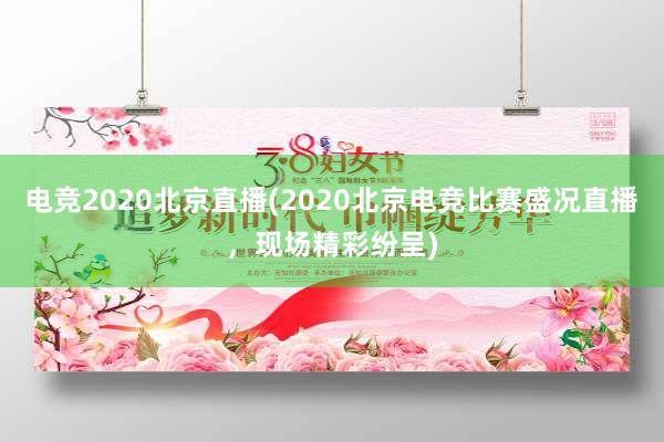电竞2020北京直播(2020北京电竞比赛盛况直播，现场精彩纷呈)