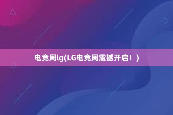 电竞周lg(LG电竞周震撼开启！)