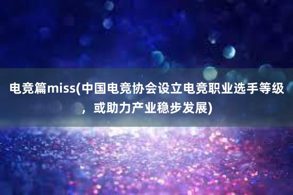 电竞篇miss(中国电竞协会设立电竞职业选手等级，或助力产业稳步发展)