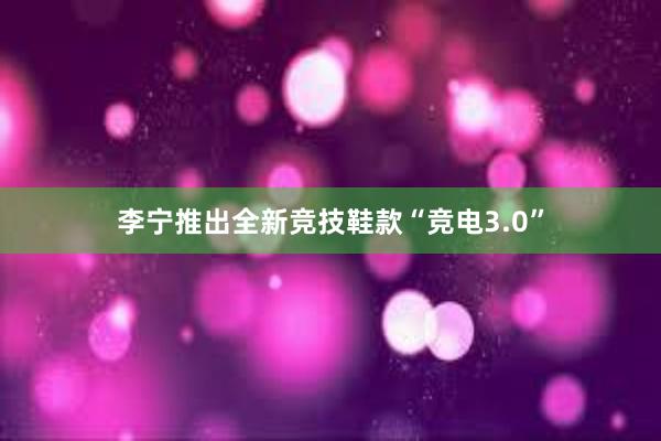 李宁推出全新竞技鞋款“竞电3.0”